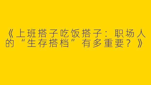 《上班搭子吃饭搭子：职场人的“生存搭档”有多重要？》