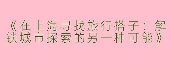 《在上海寻找旅行搭子：解锁城市探索的另一种可能》