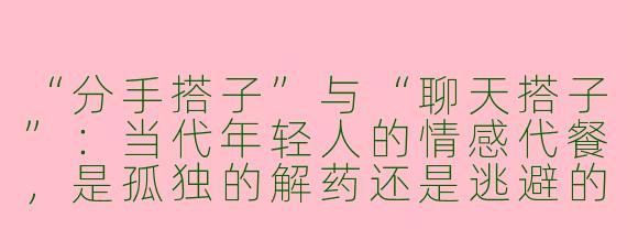 “分手搭子”与“聊天搭子”：当代年轻人的情感代餐，是孤独的解药还是逃避的借口？