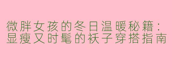 微胖女孩的冬日温暖秘籍：显瘦又时髦的袄子穿搭指南