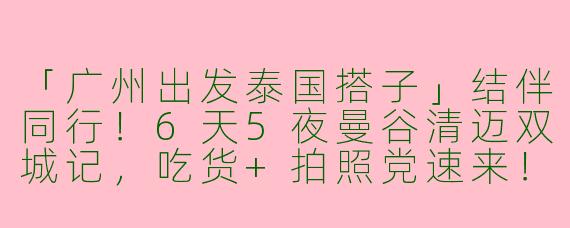 「广州出发泰国搭子」结伴同行！6天5夜曼谷清迈双城记，吃货+拍照党速来！