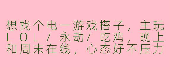 想找个电一游戏搭子，主玩LOL/永劫/吃鸡，晚上和周末在线，心态好不压力，能语音最好。有没有同样想找固定队友的？