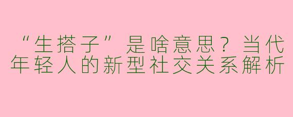 “生搭子”是啥意思？当代年轻人的新型社交关系解析