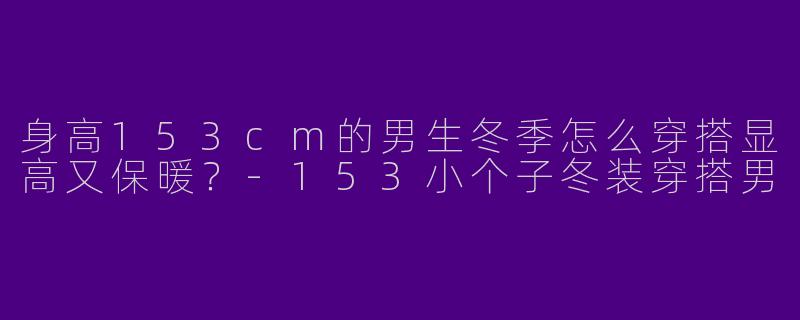 身高153cm的男生冬季怎么穿搭显高又保暖？-153小个子冬装穿搭男