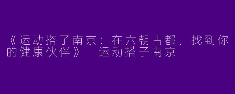 《运动搭子南京：在六朝古都，找到你的健康伙伴》-运动搭子南京