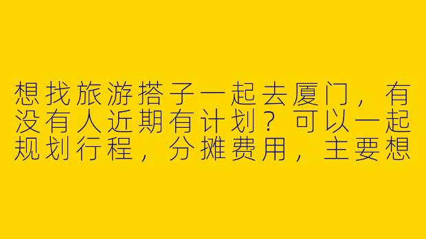 想找旅游搭子一起去厦门，有没有人近期有计划？可以一起规划行程，分摊费用，主要想逛鼓浪屿、曾厝垵和吃海鲜！-找旅游搭子去厦门