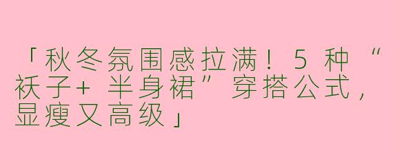 「秋冬氛围感拉满！5种“袄子+半身裙”穿搭公式，显瘦又高级」