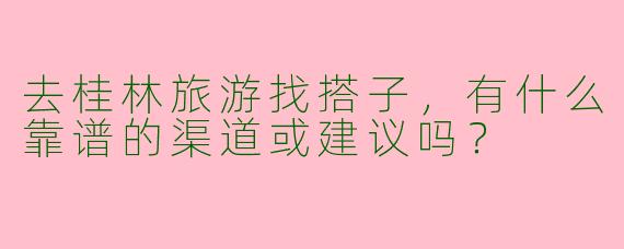 去桂林旅游找搭子，有什么靠谱的渠道或建议吗？