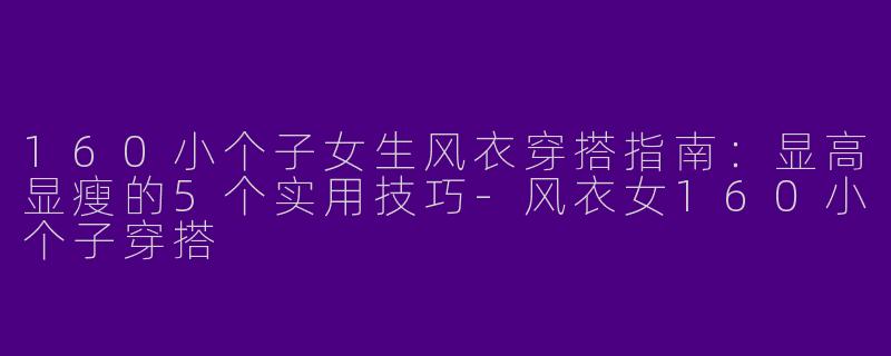 160小个子女生风衣穿搭指南：显高显瘦的5个实用技巧-风衣女160小个子穿搭