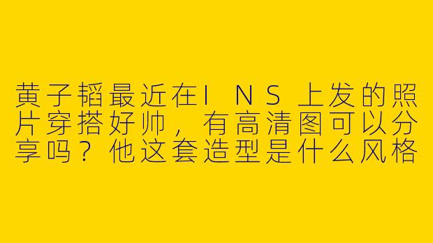 黄子韬最近在INS上发的照片穿搭好帅，有高清图可以分享吗？他这套造型是什么风格？
