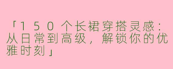 「150个长裙穿搭灵感：从日常到高级，解锁你的优雅时刻」