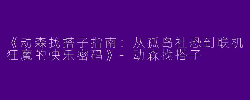 《动森找搭子指南：从孤岛社恐到联机狂魔的快乐密码》-动森找搭子