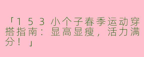 「153小个子春季运动穿搭指南：显高显瘦，活力满分！」