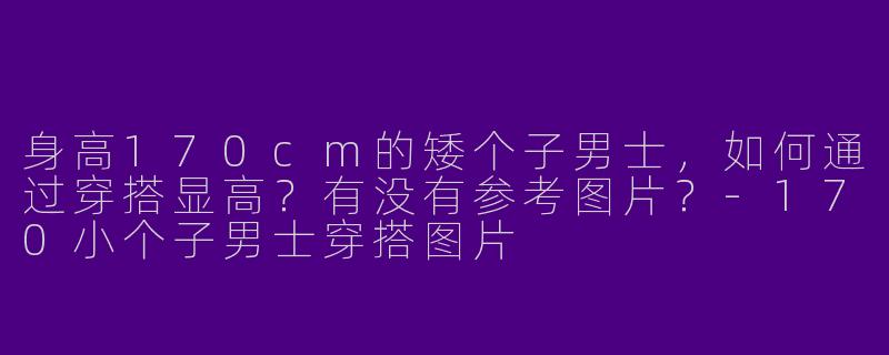 身高170cm的矮个子男士，如何通过穿搭显高？有没有参考图片？