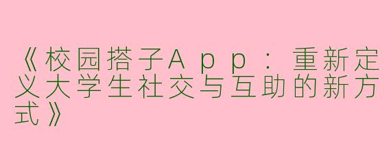 《校园搭子App：重新定义大学生社交与互助的新方式》