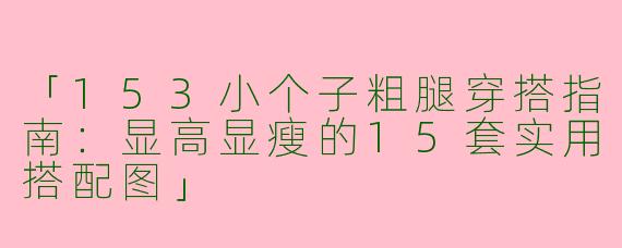「153小个子粗腿穿搭指南：显高显瘦的15套实用搭配图」