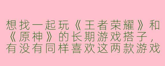 想找一起玩《王者荣耀》和《原神》的长期游戏搭子，有没有同样喜欢这两款游戏的小伙伴？平时晚上和周末在线，希望脾气好、能开麦交流的~
