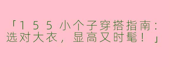 「155小个子穿搭指南：选对大衣，显高又时髦！」