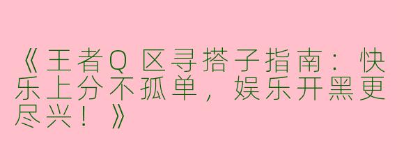 《王者Q区寻搭子指南：快乐上分不孤单，娱乐开黑更尽兴！》