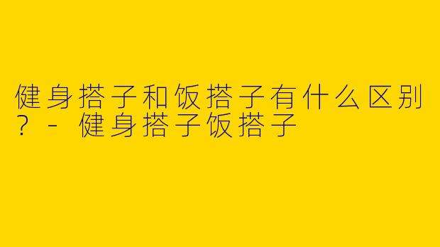 健身搭子和饭搭子有什么区别？-健身搭子饭搭子