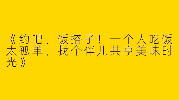 《约吧，饭搭子！一个人吃饭太孤单，找个伴儿共享美味时光》