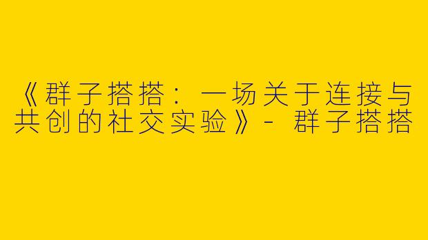 《群子搭搭：一场关于连接与共创的社交实验》-群子搭搭