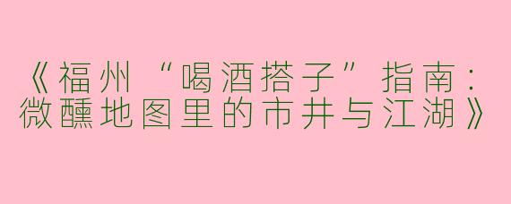《福州“喝酒搭子”指南：微醺地图里的市井与江湖》