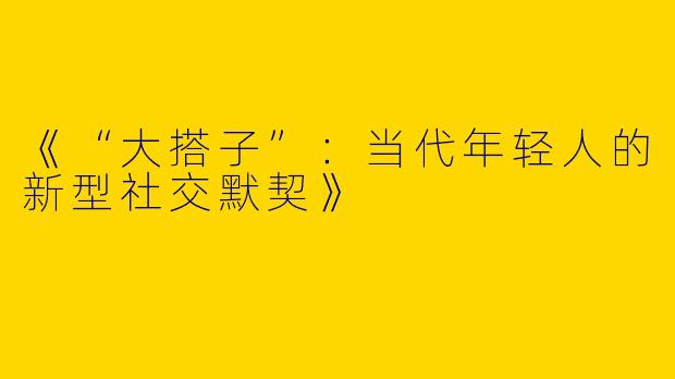 《“大搭子”：当代年轻人的新型社交默契》