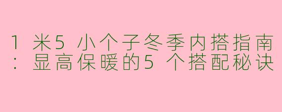 1米5小个子冬季内搭指南：显高保暖的5个搭配秘诀