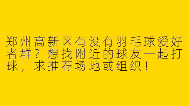 郑州高新区有没有羽毛球爱好者群？想找附近的球友一起打球，求推荐场地或组织！