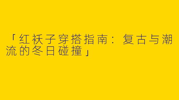 「红袄子穿搭指南：复古与潮流的冬日碰撞」