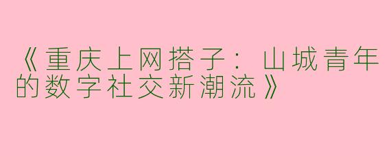 《重庆上网搭子：山城青年的数字社交新潮流》