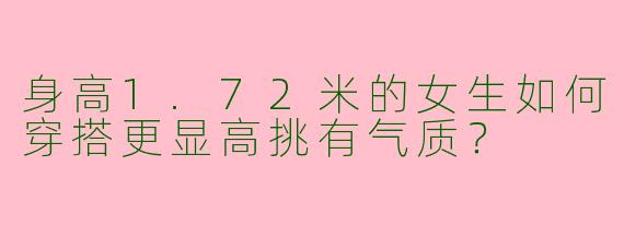 身高1.72米的女生如何穿搭更显高挑有气质？