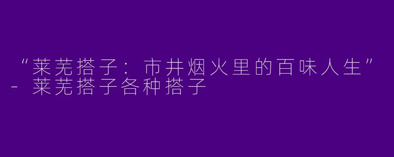 “莱芜搭子：市井烟火里的百味人生”-莱芜搭子各种搭子