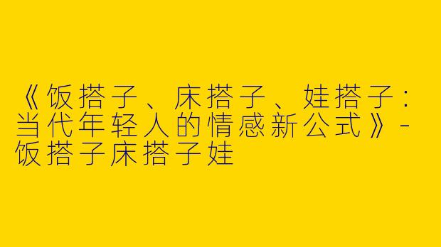 《饭搭子、床搭子、娃搭子：当代年轻人的情感新公式》-饭搭子床搭子娃