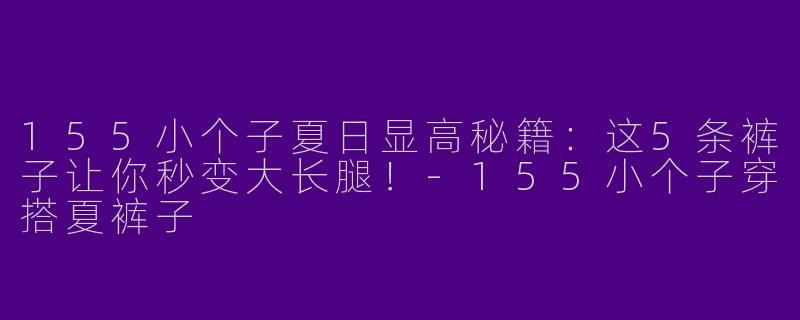 155小个子夏日显高秘籍：这5条裤子让你秒变大长腿！