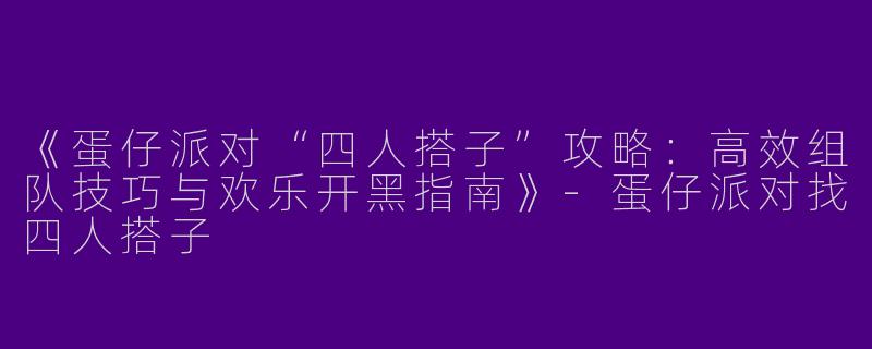 《蛋仔派对“四人搭子”攻略：高效组队技巧与欢乐开黑指南》-蛋仔派对找四人搭子