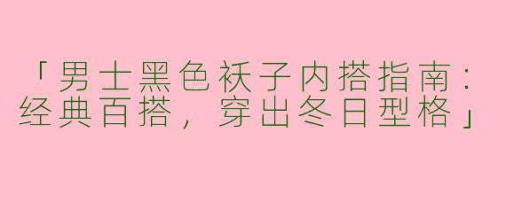 「男士黑色袄子内搭指南：经典百搭，穿出冬日型格」