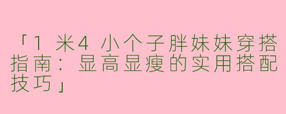 「1米4小个子胖妹妹穿搭指南：显高显瘦的实用搭配技巧」