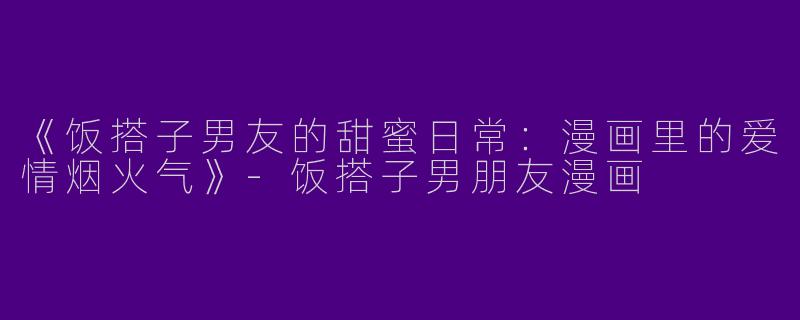 《饭搭子男友的甜蜜日常：漫画里的爱情烟火气》-饭搭子男朋友漫画
