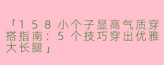 「158小个子显高气质穿搭指南：5个技巧穿出优雅大长腿」