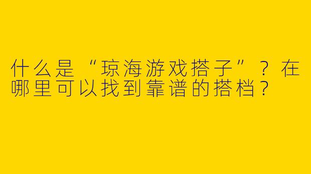 什么是“琼海游戏搭子”？在哪里可以找到靠谱的搭档？