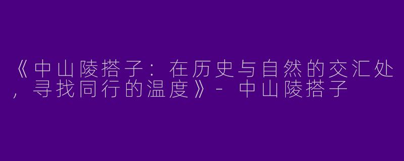 《中山陵搭子：在历史与自然的交汇处，寻找同行的温度》-中山陵搭子
