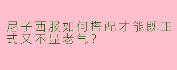 尼子西服如何搭配才能既正式又不显老气？