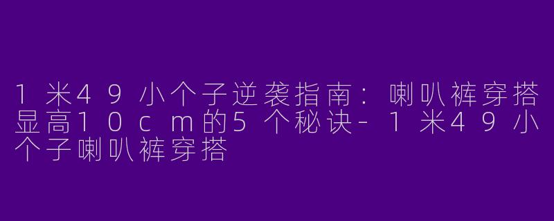 1米49小个子逆袭指南：喇叭裤穿搭显高10cm的5个秘诀-1米49小个子喇叭裤穿搭