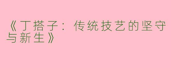 《丁搭子：传统技艺的坚守与新生》