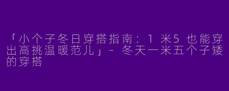 「小个子冬日穿搭指南：1米5也能穿出高挑温暖范儿」-冬天一米五个子矮的穿搭