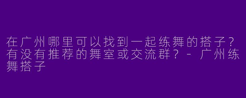 在广州哪里可以找到一起练舞的搭子？有没有推荐的舞室或交流群？-广州练舞搭子