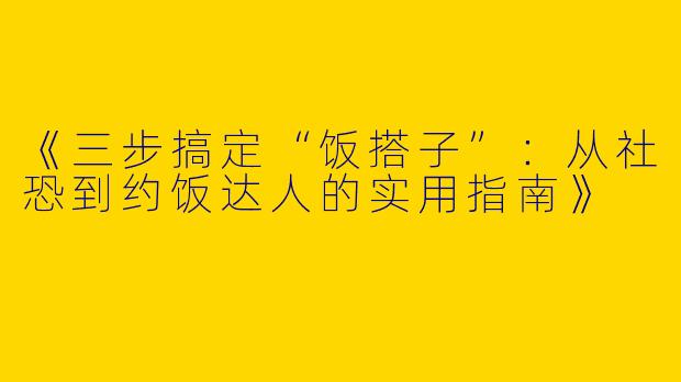 《三步搞定“饭搭子”：从社恐到约饭达人的实用指南》