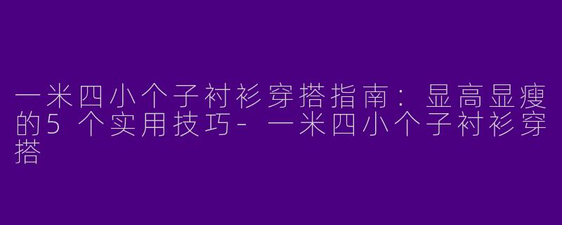 一米四小个子衬衫穿搭指南：显高显瘦的5个实用技巧-一米四小个子衬衫穿搭